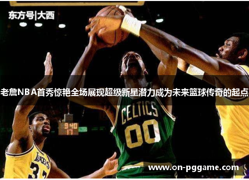 老詹NBA首秀惊艳全场展现超级新星潜力成为未来篮球传奇的起点