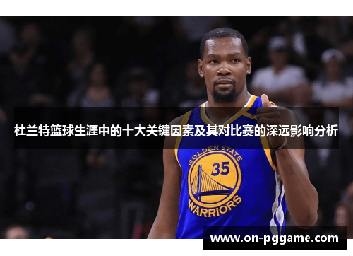 杜兰特篮球生涯中的十大关键因素及其对比赛的深远影响分析