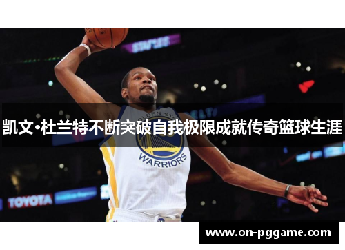 凯文·杜兰特不断突破自我极限成就传奇篮球生涯