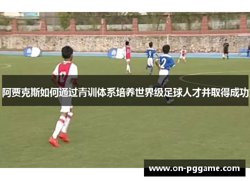 阿贾克斯如何通过青训体系培养世界级足球人才并取得成功