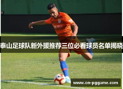 泰山足球队新外援推荐三位必看球员名单揭晓