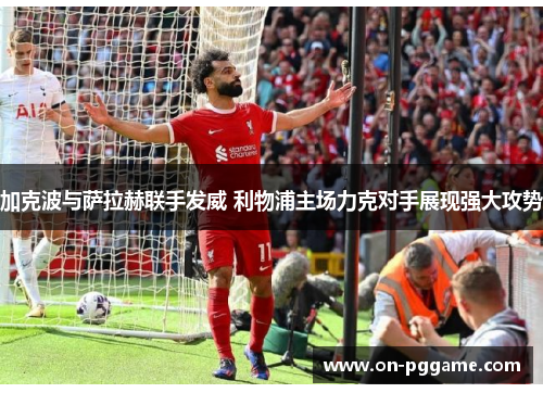 加克波与萨拉赫联手发威 利物浦主场力克对手展现强大攻势