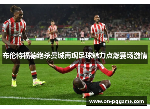 布伦特福德绝杀曼城再现足球魅力点燃赛场激情