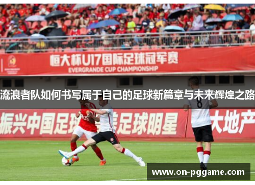 流浪者队如何书写属于自己的足球新篇章与未来辉煌之路