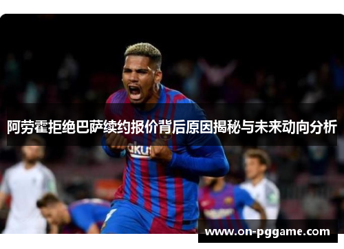 阿劳霍拒绝巴萨续约报价背后原因揭秘与未来动向分析