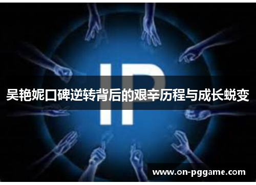 吴艳妮口碑逆转背后的艰辛历程与成长蜕变