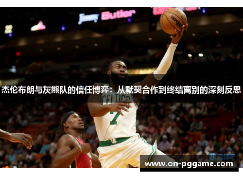杰伦布朗与灰熊队的信任博弈：从默契合作到终结离别的深刻反思