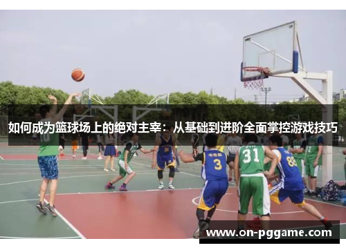 如何成为篮球场上的绝对主宰：从基础到进阶全面掌控游戏技巧