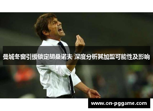 曼城冬窗引援锁定胡桑诺夫 深度分析其加盟可能性及影响