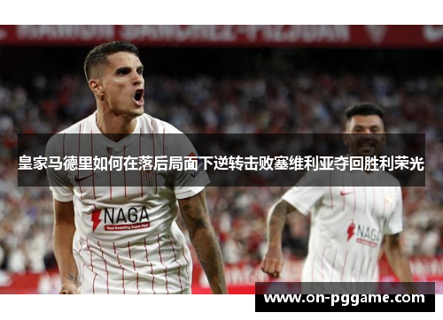 皇家马德里如何在落后局面下逆转击败塞维利亚夺回胜利荣光