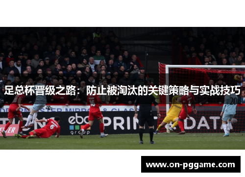 足总杯晋级之路：防止被淘汰的关键策略与实战技巧