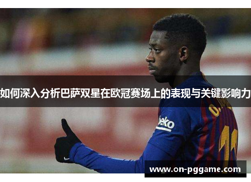 如何深入分析巴萨双星在欧冠赛场上的表现与关键影响力