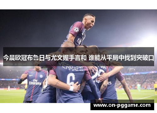 今晨欧冠布鲁日与尤文握手言和 谁能从平局中找到突破口