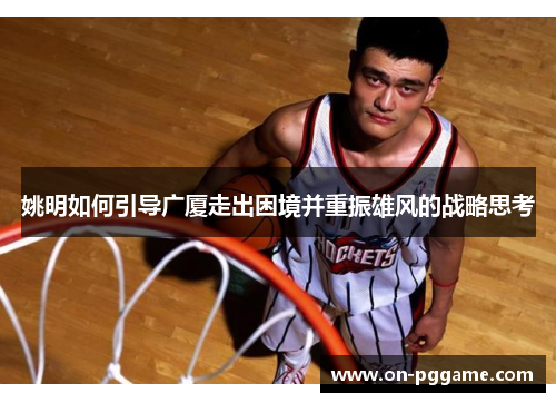 姚明如何引导广厦走出困境并重振雄风的战略思考