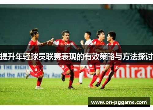提升年轻球员联赛表现的有效策略与方法探讨