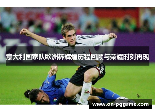 意大利国家队欧洲杯辉煌历程回顾与荣耀时刻再现