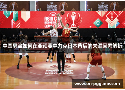 中国男篮如何在亚预赛中力克日本背后的关键因素解析