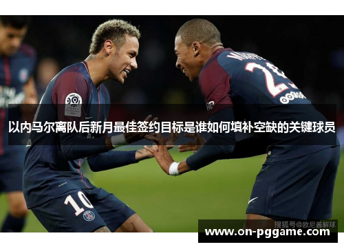 以内马尔离队后新月最佳签约目标是谁如何填补空缺的关键球员