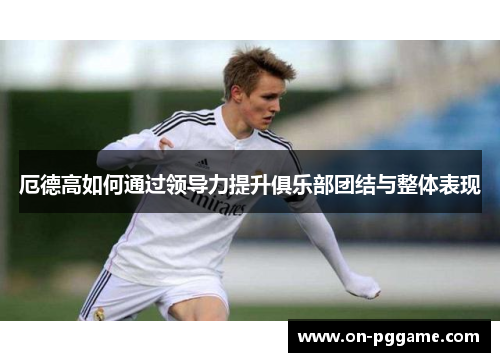 厄德高如何通过领导力提升俱乐部团结与整体表现