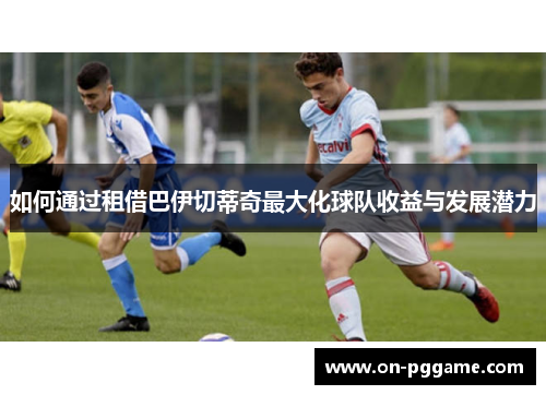 如何通过租借巴伊切蒂奇最大化球队收益与发展潜力