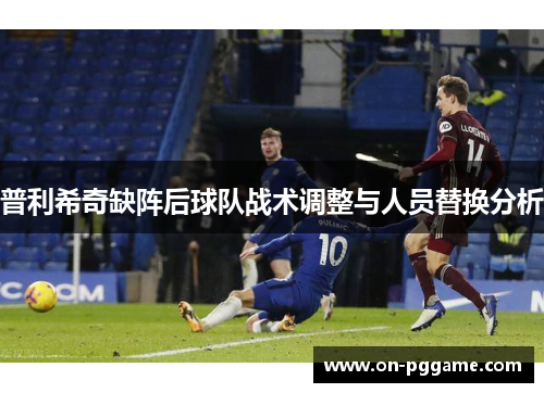 普利希奇缺阵后球队战术调整与人员替换分析