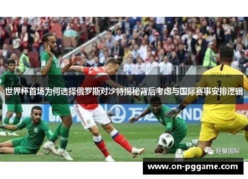 世界杯首场为何选择俄罗斯对沙特揭秘背后考虑与国际赛事安排逻辑