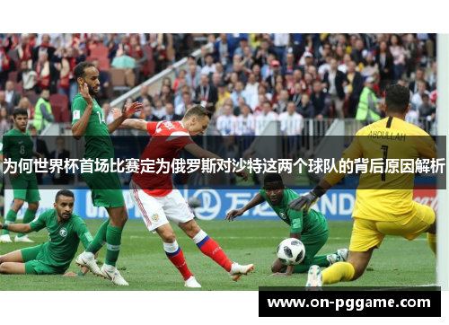 为何世界杯首场比赛定为俄罗斯对沙特这两个球队的背后原因解析