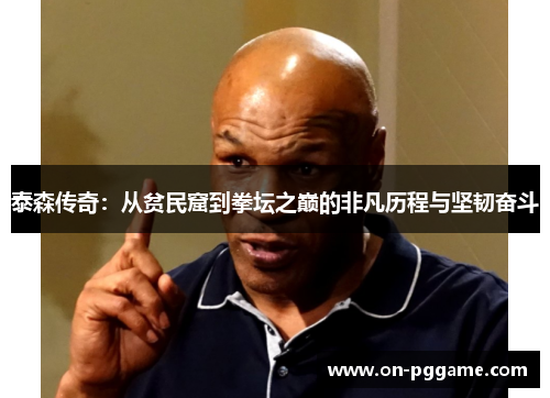 泰森传奇：从贫民窟到拳坛之巅的非凡历程与坚韧奋斗
