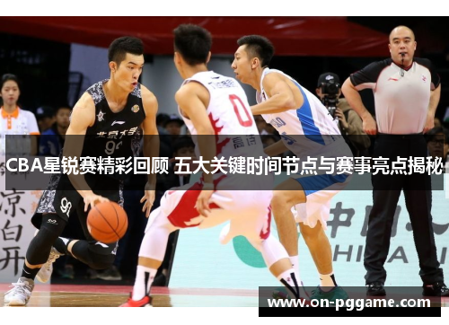 CBA星锐赛精彩回顾 五大关键时间节点与赛事亮点揭秘