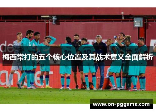 梅西常打的五个核心位置及其战术意义全面解析