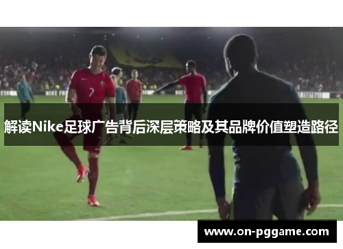 解读Nike足球广告背后深层策略及其品牌价值塑造路径
