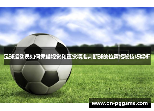 足球运动员如何凭借视觉和直觉精准判断球的位置揭秘技巧解析